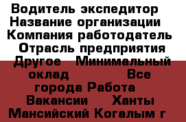 Водитель-экспедитор › Название организации ­ Компания-работодатель › Отрасль предприятия ­ Другое › Минимальный оклад ­ 31 000 - Все города Работа » Вакансии   . Ханты-Мансийский,Когалым г.